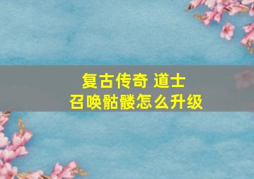 复古传奇 道士 召唤骷髅怎么升级